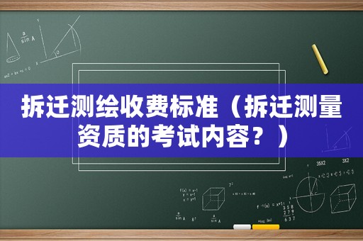 拆遷測繪收費標(biāo)準(zhǔn)（拆遷測量資質(zhì)的考試內(nèi)容？）