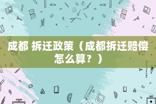 成都 拆遷政策（成都拆遷賠償怎么算？）