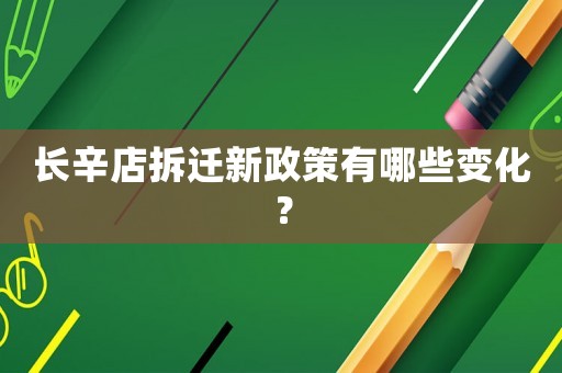 長辛店拆遷新政策有哪些變化？