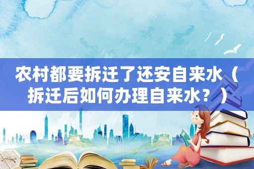 農(nóng)村都要拆遷了還安自來(lái)水（拆遷后如何辦理自來(lái)水？）