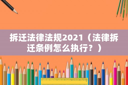 拆遷法律法規(guī)2021（法律拆遷條例怎么執(zhí)行？）