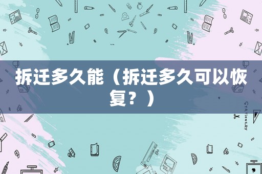 拆遷多久能（拆遷多久可以恢復(fù)？）