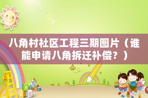 八角村社區(qū)工程三期圖片（誰能申請八角拆遷補償？）