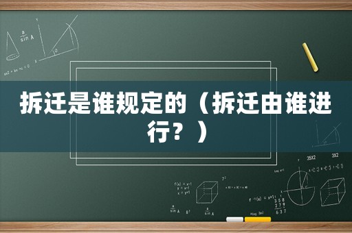 拆遷是誰規(guī)定的（拆遷由誰進行？）