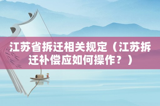 江蘇省拆遷相關(guān)規(guī)定（江蘇拆遷補(bǔ)償應(yīng)如何操作？）
