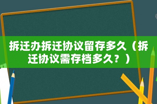 拆遷辦拆遷協(xié)議留存多久（拆遷協(xié)議需存檔多久？）