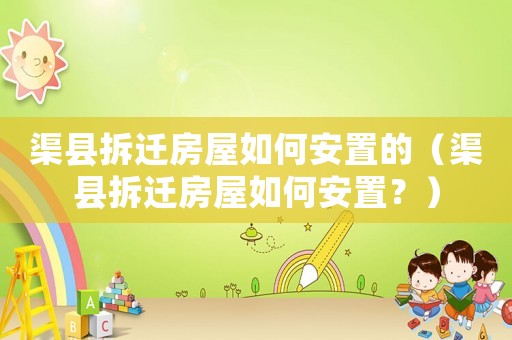 渠縣拆遷房屋如何安置的（渠縣拆遷房屋如何安置？）