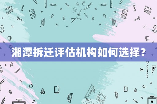 湘潭拆遷評估機(jī)構(gòu)如何選擇？