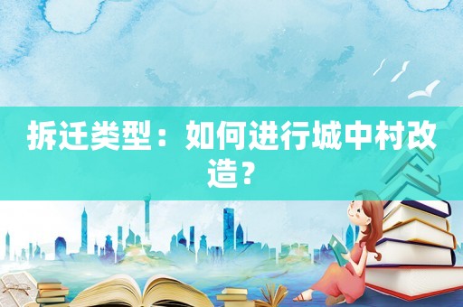 拆遷類型：如何進(jìn)行城中村改造？