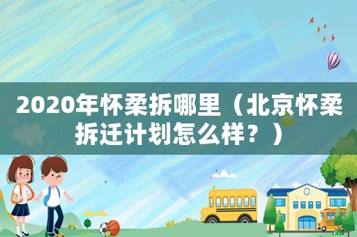2020年懷柔拆哪里（北京懷柔拆遷計(jì)劃怎么樣？）