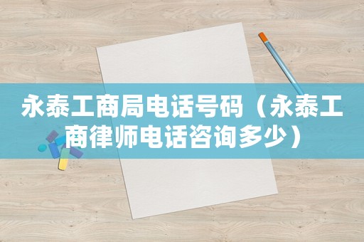 永泰工商局電話號碼（永泰工商律師電話咨詢多少）