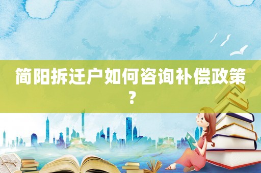簡(jiǎn)陽(yáng)拆遷戶如何咨詢補(bǔ)償政策？