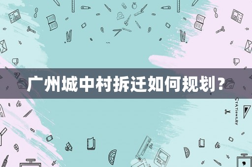 廣州城中村拆遷如何規(guī)劃？