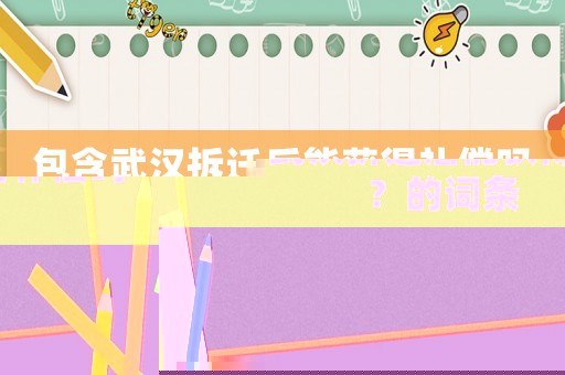 包含武漢拆遷后能獲得補(bǔ)償嗎？的詞條