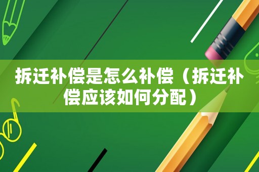 拆遷補(bǔ)償是怎么補(bǔ)償（拆遷補(bǔ)償應(yīng)該如何分配）