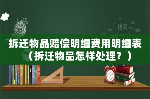 拆遷物品賠償明細費用明細表（拆遷物品怎樣處理？）