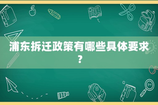 浦東拆遷政策有哪些具體要求？
