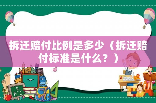 拆遷賠付比例是多少（拆遷賠付標準是什么？）