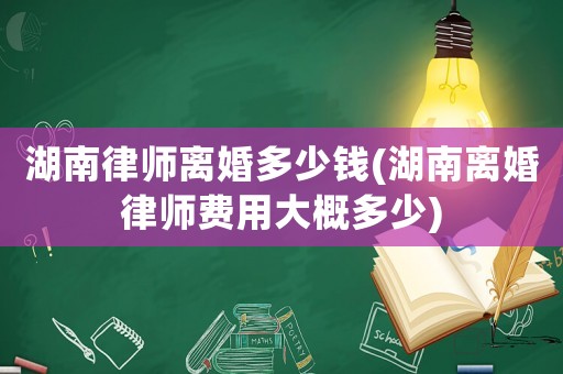 湖南律師離婚多少錢(qián)(湖南離婚律師費(fèi)用大概多少)