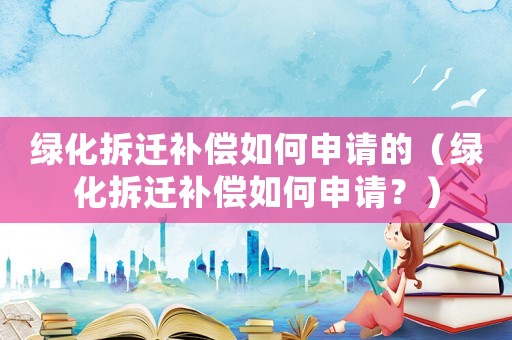 綠化拆遷補(bǔ)償如何申請(qǐng)的（綠化拆遷補(bǔ)償如何申請(qǐng)？）