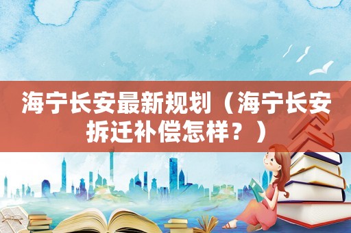 海寧長安最新規(guī)劃（海寧長安拆遷補(bǔ)償怎樣？）