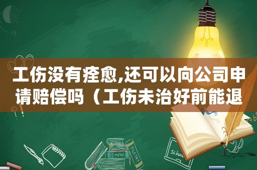 工傷沒有痊愈,還可以向公司申請賠償嗎（工傷未治好前能退體嗎）