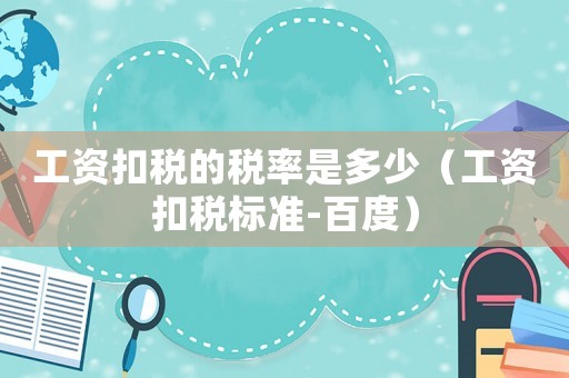 工資扣稅的稅率是多少（工資扣稅標(biāo)準(zhǔn)-百度）