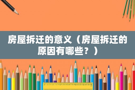 房屋拆遷的意義（房屋拆遷的原因有哪些？）