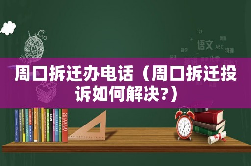 周口拆遷辦電話（周口拆遷投訴如何解決?）