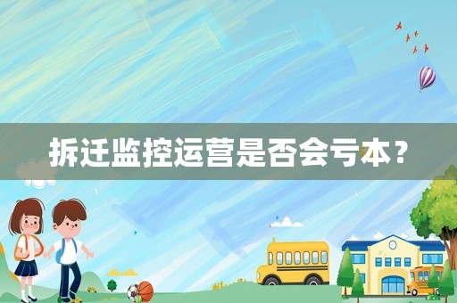 拆遷監(jiān)控運(yùn)營是否會虧本？