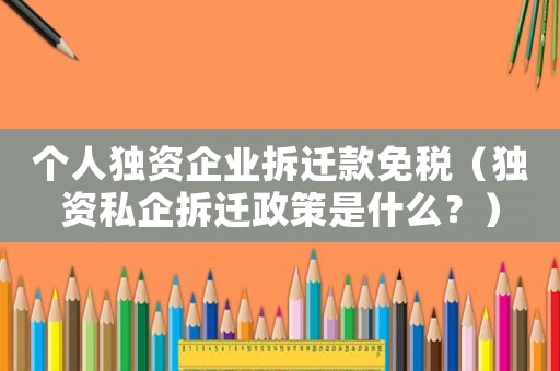 個人獨(dú)資企業(yè)拆遷款免稅（獨(dú)資私企拆遷政策是什么？）