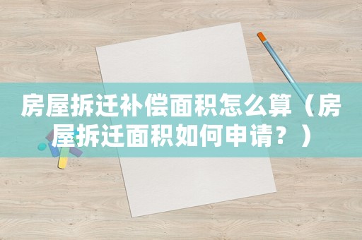 房屋拆遷補(bǔ)償面積怎么算（房屋拆遷面積如何申請(qǐng)？）