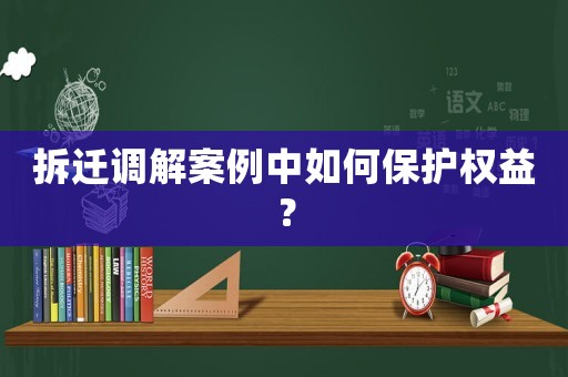 拆遷調(diào)解案例中如何保護權(quán)益？