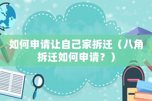 如何申請(qǐng)讓自己家拆遷（八角拆遷如何申請(qǐng)？）