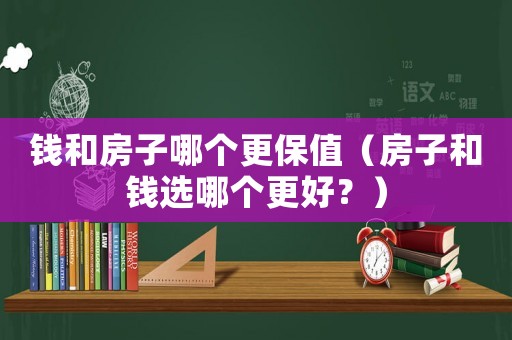 錢和房子哪個(gè)更保值（房子和錢選哪個(gè)更好？）