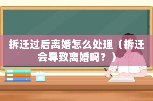 拆遷過后離婚怎么處理（拆遷會導(dǎo)致離婚嗎？）