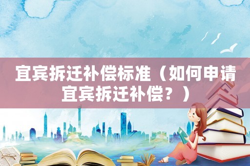 宜賓拆遷補(bǔ)償標(biāo)準(zhǔn)（如何申請(qǐng)宜賓拆遷補(bǔ)償？）