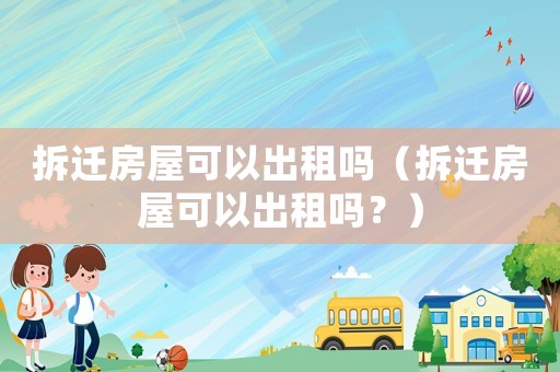 拆遷房屋可以出租嗎（拆遷房屋可以出租嗎？）