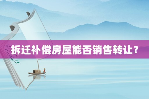 拆遷補(bǔ)償房屋能否銷售轉(zhuǎn)讓？