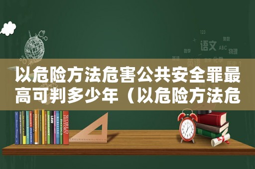 以危險方法危害公共安全罪最高可判多少年（以危險方法危害公共安全罪立案標準）