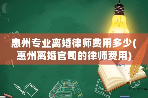 惠州專業(yè)離婚律師費(fèi)用多少(惠州離婚官司的律師費(fèi)用)