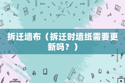 拆遷墻布（拆遷時(shí)墻紙需要更新嗎？）