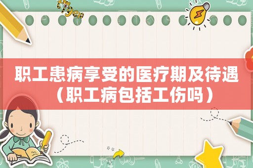 職工患病享受的醫(yī)療期及待遇（職工病包括工傷嗎）
