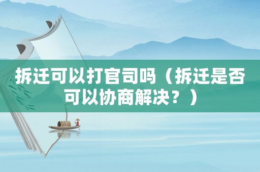 拆遷可以打官司嗎（拆遷是否可以協(xié)商解決？）