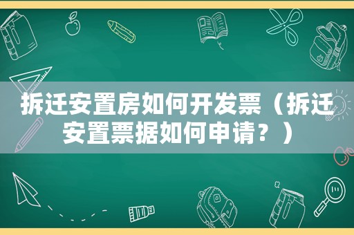 拆遷安置房如何開發(fā)票（拆遷安置票據如何申請？）