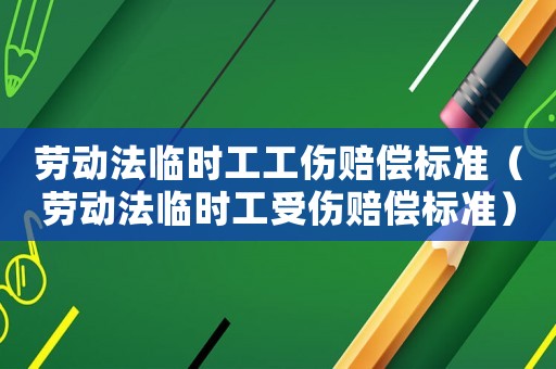 勞動法臨時工工傷賠償標(biāo)準(zhǔn)（勞動法臨時工受傷賠償標(biāo)準(zhǔn)）