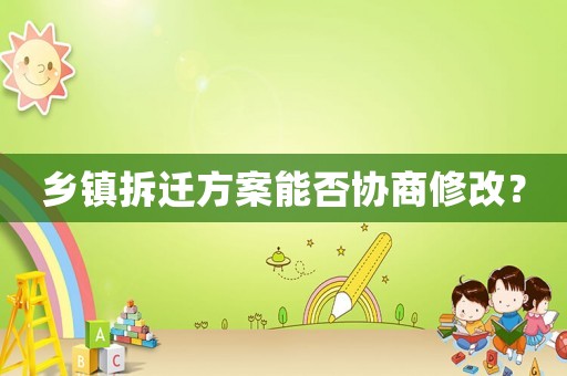 鄉(xiāng)鎮(zhèn)拆遷方案能否協(xié)商修改？