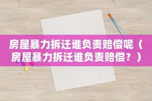 房屋暴力拆遷誰負(fù)責(zé)賠償呢（房屋暴力拆遷誰負(fù)責(zé)賠償？）