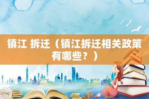 鎮(zhèn)江 拆遷（鎮(zhèn)江拆遷相關政策有哪些？）