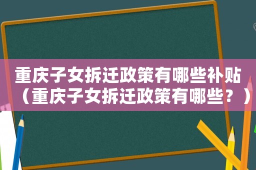 重慶子女拆遷政策有哪些補貼（重慶子女拆遷政策有哪些？）